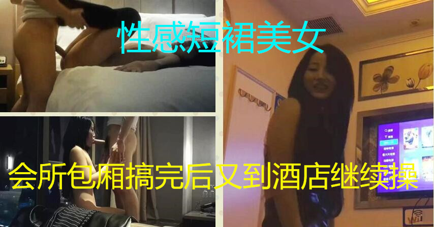 性感短裙美女和网友吃饭后到会所包厢等按摩技师时按耐不出掀开短裙啪啪搞完后又到酒店继续操床都干歪了